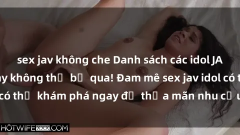 sex jav không che Danh sách các idol JAV hot nhất hiện nay không thể bỏ qua! Đam mê sex jav idol có thể khám phá ngay để thỏa mãn nhu cầu giải trí của mình!