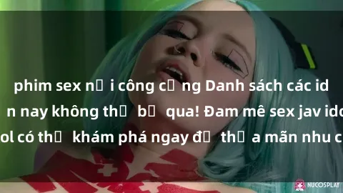 phim sex nơi công cộng Danh sách các idol JAV hot nhất hiện nay không thể bỏ qua! Đam mê sex jav idol có thể khám phá ngay để thỏa mãn nhu cầu giải trí của mình!
